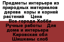 Предметы интерьера из природных материалов: дерева, коры и корней растений. › Цена ­ 1 000 - Все города Хобби. Ручные работы » Для дома и интерьера   . Кировская обл.,Шишканы слоб.